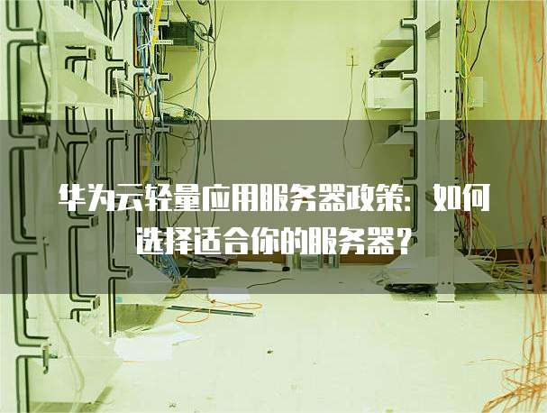 华为云轻量应用服务器政策:如何选择适合你的服务器?