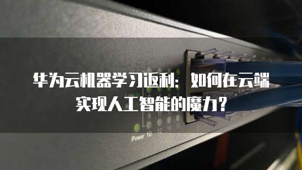 华为云机器学习返利:如何在云端实现人工智能的魔力?