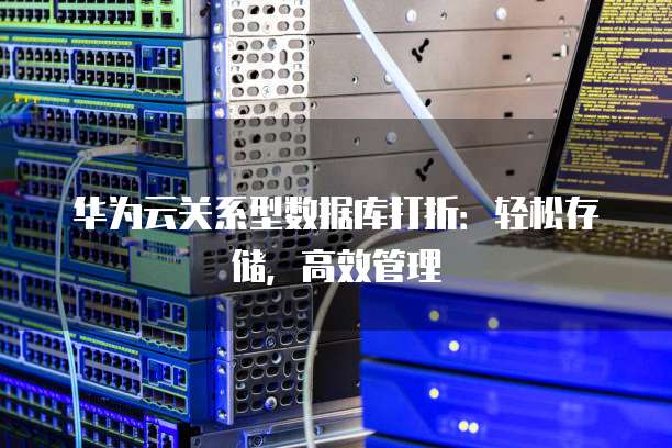 华为云关系型数据库打折：轻松存储，高效管理