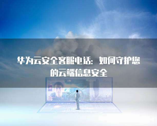 华为云安全客服电话:如何守护您的云端信息安全