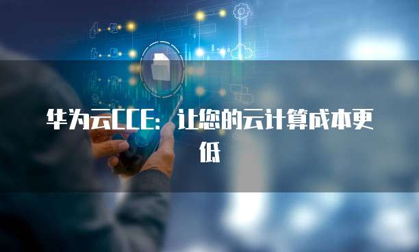 华为云CCE:让您的云计算成本更低