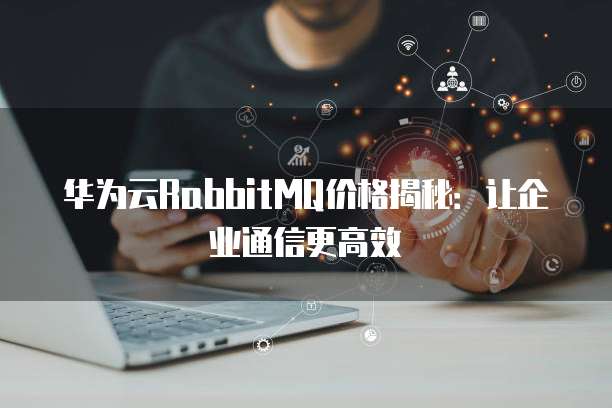 华为云RabbitMQ价格揭秘:让企业通信更高效