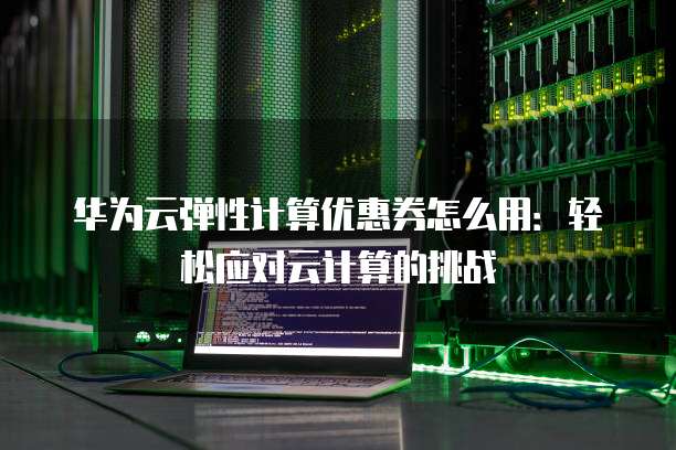 华为云弹性计算优惠券怎么用:轻松应对云计算的挑战