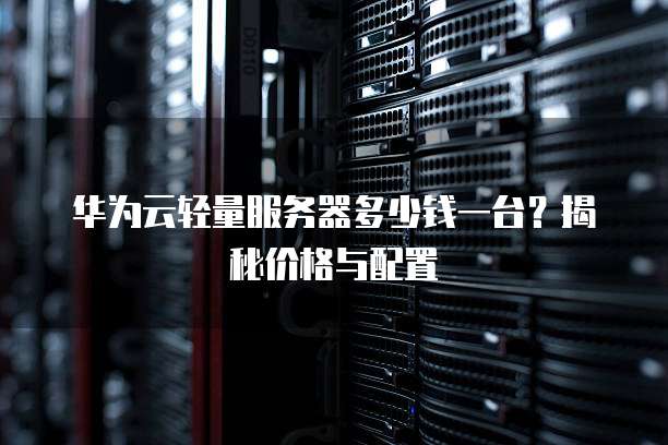 华为云轻量服务器多少钱一台?揭秘价格与配置