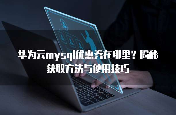 华为云mysql优惠券在哪里?揭秘获取方法与使用技巧