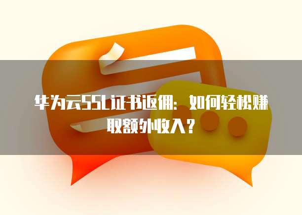 华为云SSL证书返佣：如何轻松赚取额外收入？
