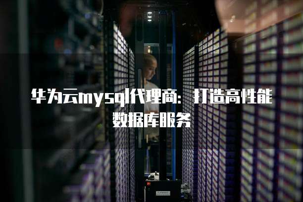 华为云mysql代理商:打造高性能数据库服务