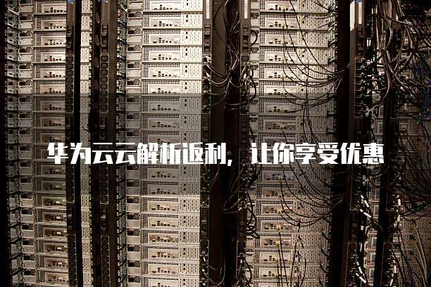 华为云云解析返利,让你享受优惠