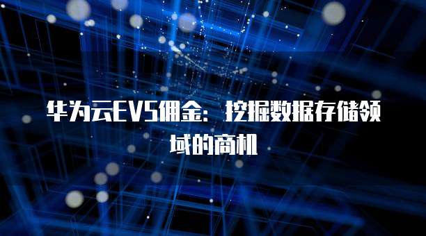 华为云EVS佣金:挖掘数据存储领域的商机