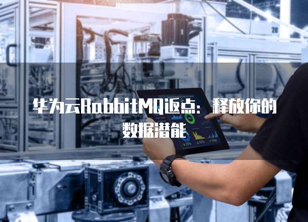 华为云RabbitMQ返点:释放你的数据潜能