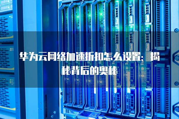 华为云网络加速折扣怎么设置:揭秘背后的奥秘
