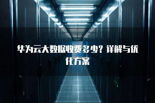 华为云大数据收费多少?详解与优化方案