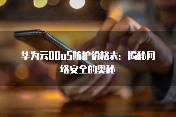 华为云DDoS防护价格表:揭秘网络安全的奥秘