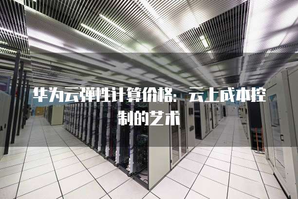 华为云弹性计算价格：云上成本控制的艺术