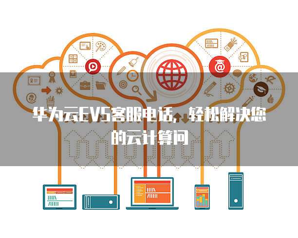华为云EVS客服电话,轻松解决您的云计算问