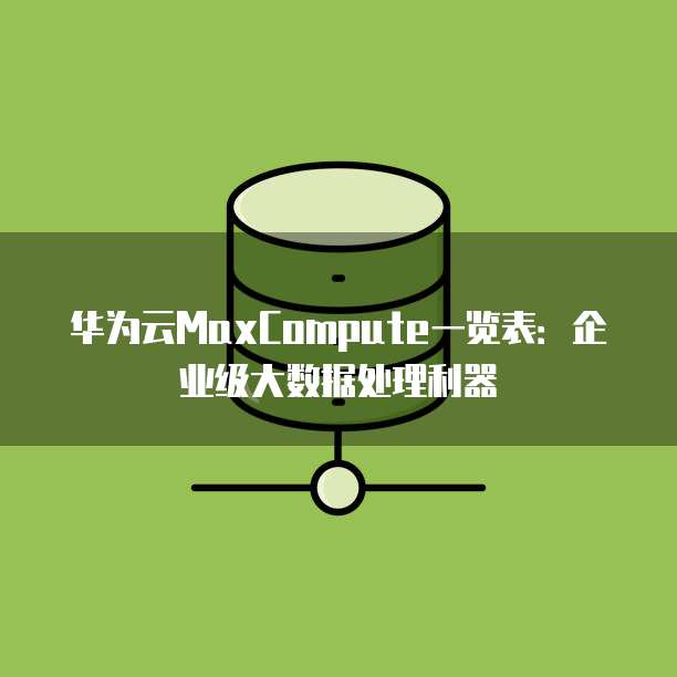 华为云MaxCompute一览表:企业级大数据处理利器