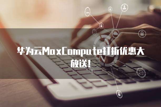 华为云MaxCompute打折优惠大放送!