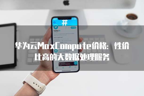 华为云MaxCompute价格:性价比高的大数据处理服务
