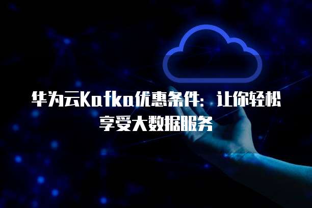 华为云Kafka优惠条件:让你轻松享受大数据服务