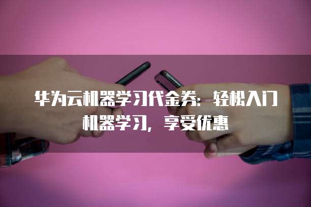 华为云机器学习代金券:轻松入门机器学习,享受优惠