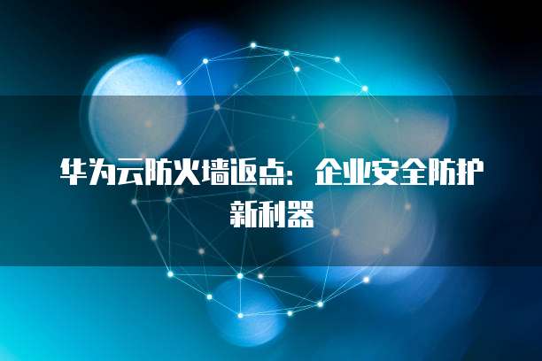 华为云防火墙返点:企业安全防护新利器