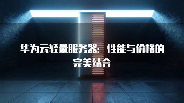 华为云轻量服务器:性能与价格的完美结合