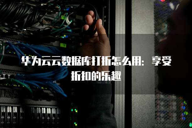 华为云云数据库打折怎么用:享受折扣的乐趣
