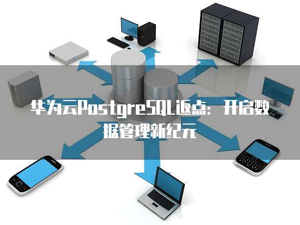华为云PostgreSQL返点:开启数据管理新纪元