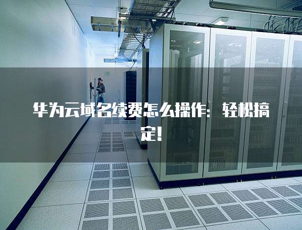 华为云域名续费怎么操作:轻松搞定!