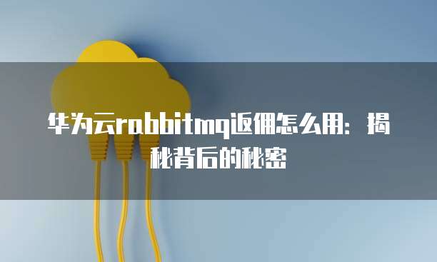 华为云rabbitmq返佣怎么用:揭秘背后的秘密