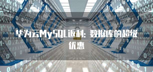华为云MySQL返利: 数据库的超级优惠