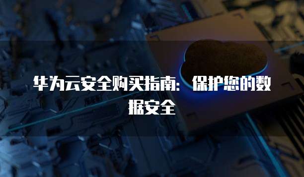 华为云安全购买指南：保护您的数据安全