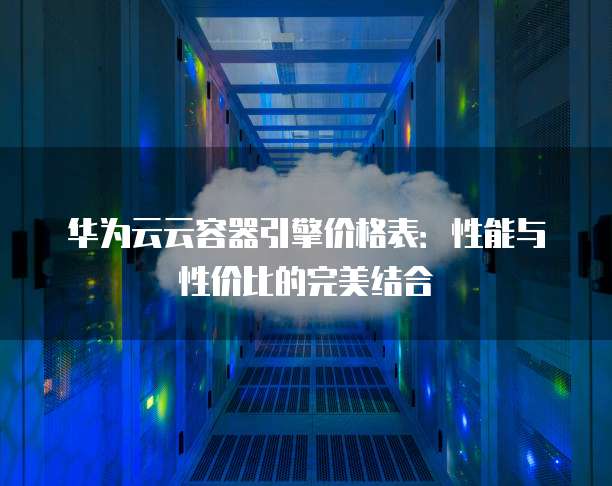 华为云云容器引擎价格表：性能与性价比的完美结合