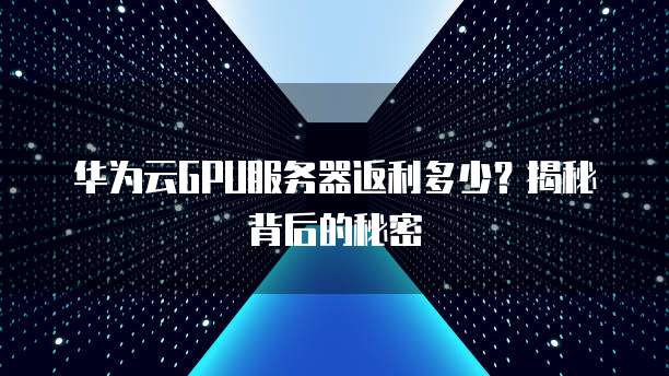 华为云GPU服务器返利多少?揭秘背后的秘密