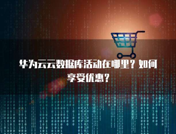 华为云云数据库活动在哪里?如何享受优惠?