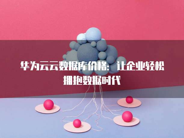 华为云云数据库价格：让企业轻松拥抱数据时代
