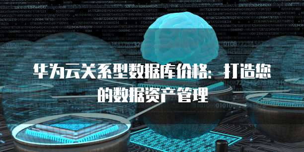 华为云关系型数据库价格:打造您的数据资产管理