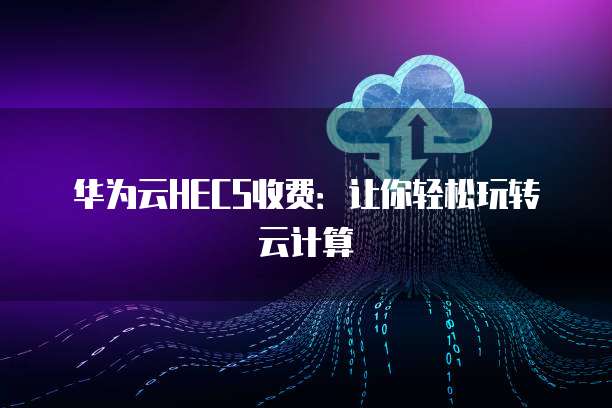 华为云HECS收费:让你轻松玩转云计算