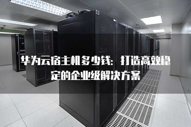 华为云宿主机多少钱:打造高效稳定的企业级解决方案
