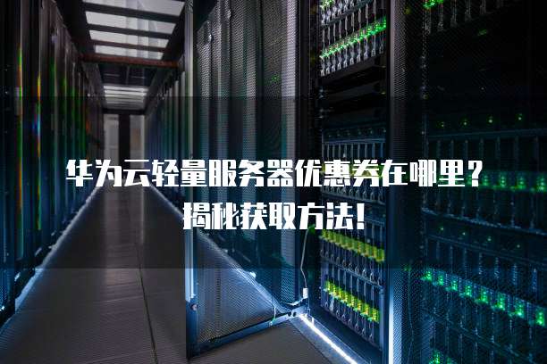 华为云轻量服务器优惠券在哪里?揭秘获取方法!