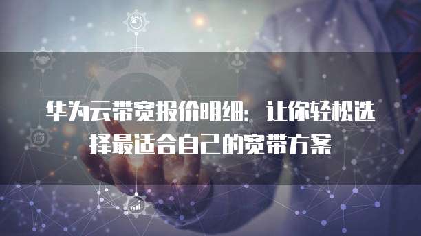 华为云带宽报价明细：让你轻松选择最适合自己的宽带方案