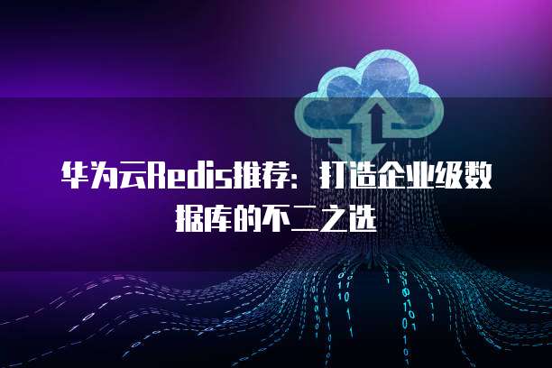 华为云Redis推荐:打造企业级数据库的不二之选