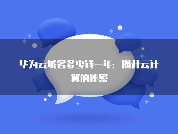 华为云域名多少钱一年:揭开云计算的秘密