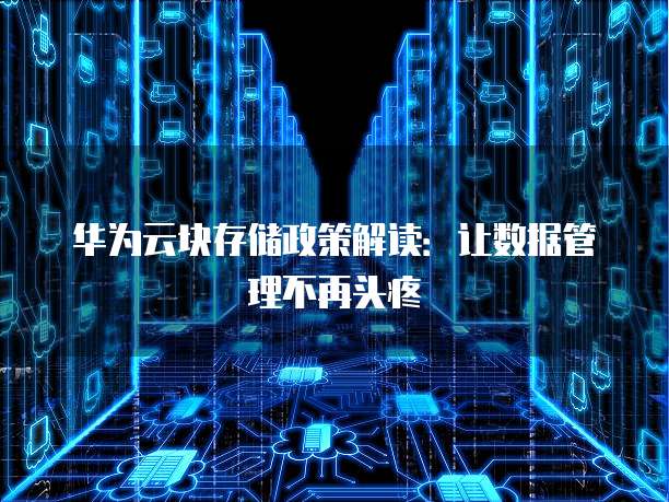 华为云块存储政策解读:让数据管理不再头疼