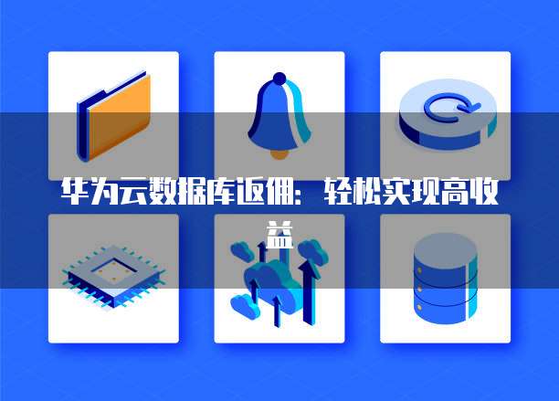华为云数据库返佣:轻松实现高收益