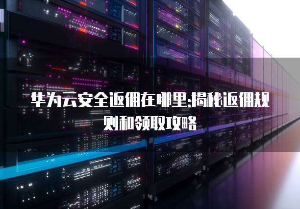华为云安全返佣在哪里:揭秘返佣规则和领取攻略