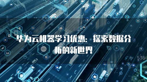 华为云机器学习优惠:探索数据分析的新世界