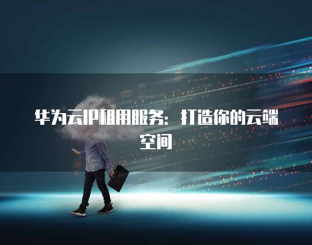 华为云IP租用服务:打造你的云端空间