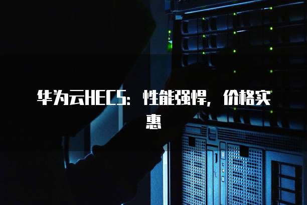 华为云HECS:性能强悍,价格实惠