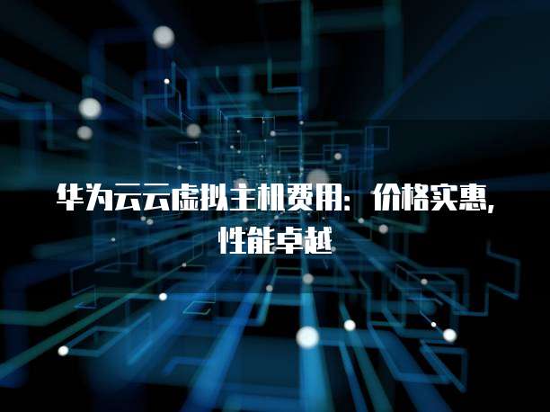 华为云云虚拟主机费用:价格实惠,性能卓越